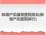 蚌埠产后康复医院排名(蚌埠产后医院排行)
