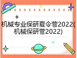 机械专业保研夏令营2022(机械保研营2022)