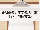 邵阳职校少年学校地址(邵阳少年职校地址)