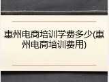 惠州电商培训学费多少(惠州电商培训费用)