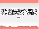 烟台市轻工业学校 中职班怎么样(烟台轻校中职班如何)