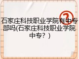 石家庄科技职业学院有中专部吗(石家庄科技职业学院中专？)