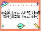 海南数控车床培训班技校哪家好(海南数控车床技校)