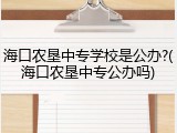 海口农垦中专学校是公办?(海口农垦中专公办吗)