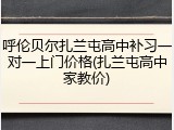 呼伦贝尔扎兰屯高中补习一对一上门价格(扎兰屯高中家教价)
