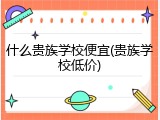 什么贵族学校便宜(贵族学校低价)