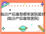 临汾产后康复哪家医院最好(临汾产后康复医院)