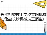 长沙机械技工学校官网机械招生(长沙机械技工招生)