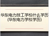 华东电力技工学校什么学历(华东电力学校学历)