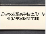 辽宁农业职高学校读几年毕业(辽宁农职高学制)