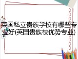 英国私立贵族学校有哪些专业好(英国贵族校优势专业)
