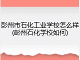 彭州市石化工业学校怎么样(彭州石化学校如何)