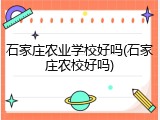 石家庄农业学校好吗(石家庄农校好吗)