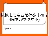技校电力专业是什么职校毕业(电力技校专业)