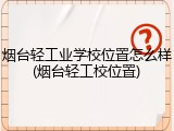 烟台轻工业学校位置怎么样(烟台轻工校位置)