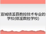 宣城绩溪县数控技术专业的学校(绩溪数控学校)