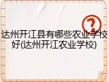 达州开江县有哪些农业学校好(达州开江农业学校)