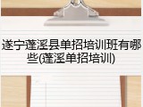 遂宁蓬溪县单招培训班有哪些(蓬溪单招培训)