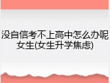 没自信考不上高中怎么办呢女生(女生升学焦虑)