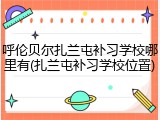 呼伦贝尔扎兰屯补习学校哪里有(扎兰屯补习学校位置)