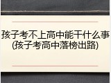 孩子考不上高中能干什么事(孩子考高中落榜出路)