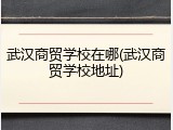 武汉商贸学校在哪(武汉商贸学校地址)