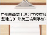 广州电商美工培训学校有哪些地方(广州美工培训学校)
