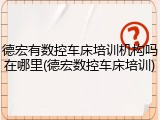 德宏有数控车床培训机构吗在哪里(德宏数控车床培训)