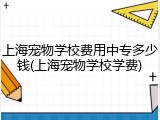 上海宠物学校费用中专多少钱(上海宠物学校学费)