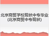 北京商贸学校现状中专毕业(北京商贸中专现状)