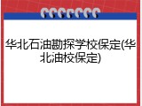 华北石油勘探学校保定(华北油校保定)