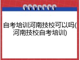 自考培训河南技校可以吗(河南技校自考培训)