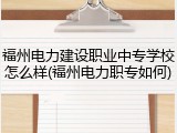 福州电力建设职业中专学校怎么样(福州电力职专如何)