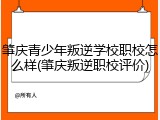 肇庆青少年叛逆学校职校怎么样(肇庆叛逆职校评价)