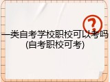 一类自考学校职校可以考吗(自考职校可考)