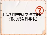 上海机械专科学校学制(上海机械专科学制)