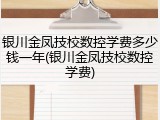 银川金凤技校数控学费多少钱一年(银川金凤技校数控学费)