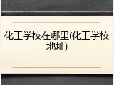 化工学校在哪里(化工学校地址)