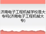 济南电子工程机械学校是大专吗(济南电子工程机械大专)