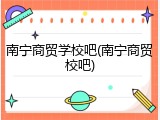 南宁商贸学校吧(南宁商贸校吧)