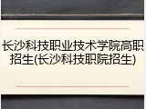 长沙科技职业技术学院高职招生(长沙科技职院招生)