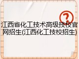 江西省化工技术高级技校官网招生(江西化工技校招生)