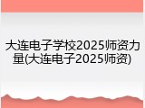 大连电子学校2025师资力量(大连电子2025师资)