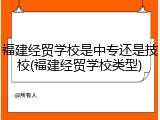 福建经贸学校是中专还是技校(福建经贸学校类型)
