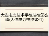 大连电力技术学校技校怎么样(大连电力技校如何)