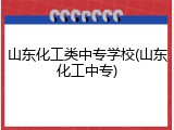 山东化工类中专学校(山东化工中专)