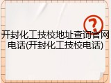 开封化工技校地址查询官网电话(开封化工技校电话)