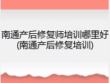 南通产后修复师培训哪里好(南通产后修复培训)