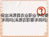 保定涞源县农业职业学校要求高吗(涞源农职要求高吗)