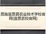 恩施宣恩县农业技术学校官网(宣恩农校官网)